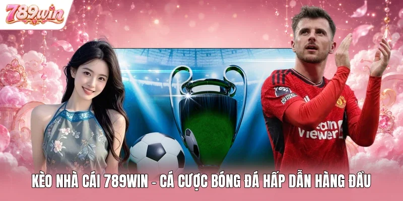 Kèo Nhà Cái 789WIN - Cá Cược Bóng Đá Hấp Dẫn Hàng Đầu