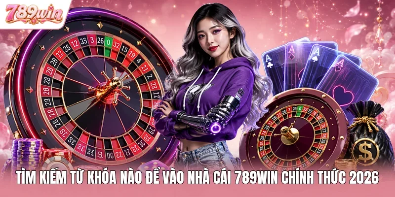 Tìm Kiếm Từ Khóa Nào Để Vào Nhà Cái 789WIN Chính Thức 2026