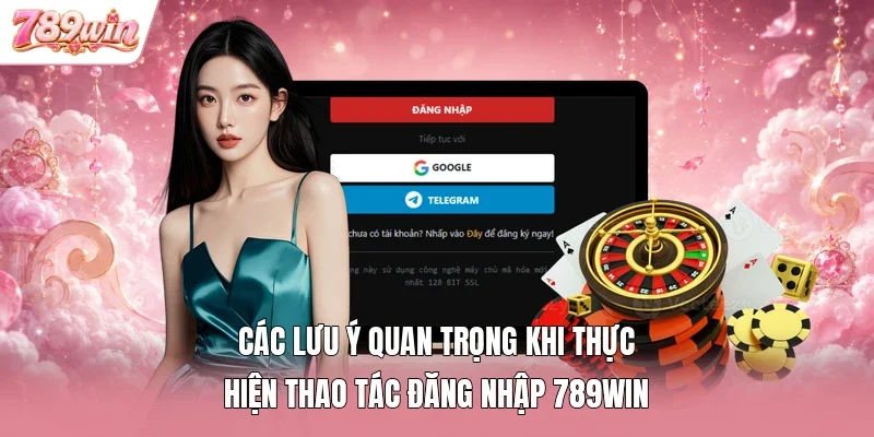 Các lưu ý quan trọng khi thực hiện thao tác đăng nhập 789WIN
