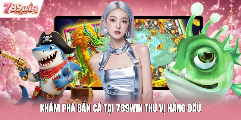 Khám phá bắn cá tại 789WIN thú vị hàng đầu
