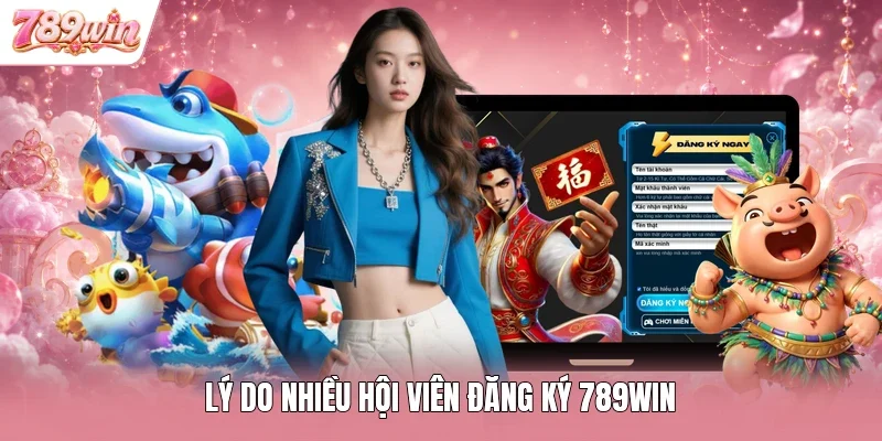 Lý do nhiều hội viên đăng ký 789WIN